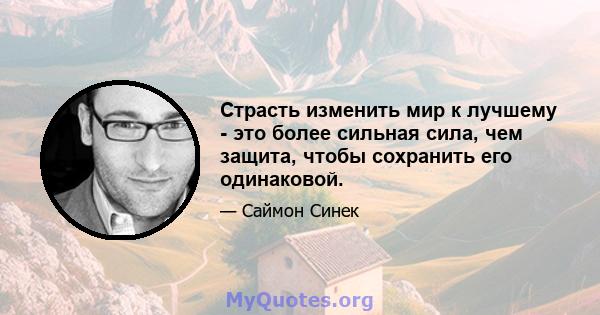 Страсть изменить мир к лучшему - это более сильная сила, чем защита, чтобы сохранить его одинаковой.