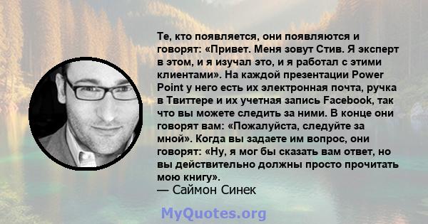 Те, кто появляется, они появляются и говорят: «Привет. Меня зовут Стив. Я эксперт в этом, и я изучал это, и я работал с этими клиентами». На каждой презентации Power Point у него есть их электронная почта, ручка в