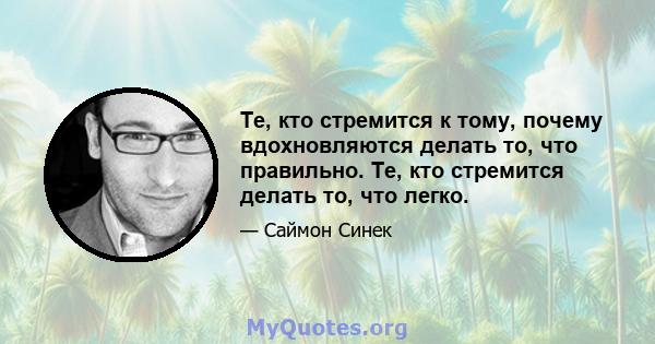 Те, кто стремится к тому, почему вдохновляются делать то, что правильно. Те, кто стремится делать то, что легко.