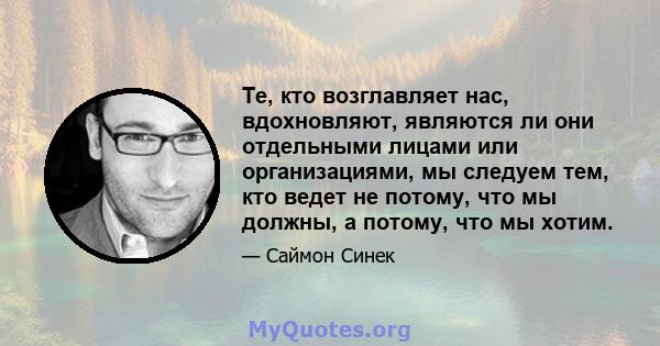 Те, кто возглавляет нас, вдохновляют, являются ли они отдельными лицами или организациями, мы следуем тем, кто ведет не потому, что мы должны, а потому, что мы хотим.