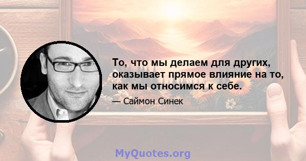 То, что мы делаем для других, оказывает прямое влияние на то, как мы относимся к себе.