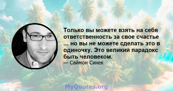 Только вы можете взять на себя ответственность за свое счастье ... но вы не можете сделать это в одиночку. Это великий парадокс быть человеком.