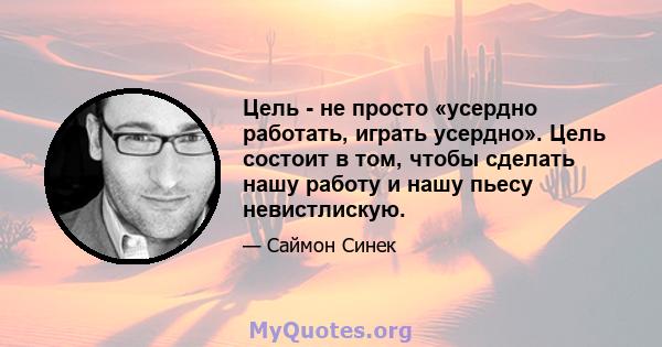 Цель - не просто «усердно работать, играть усердно». Цель состоит в том, чтобы сделать нашу работу и нашу пьесу невистлискую.