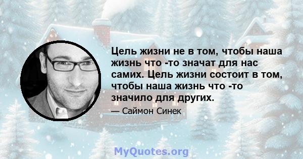 Цель жизни не в том, чтобы наша жизнь что -то значат для нас самих. Цель жизни состоит в том, чтобы наша жизнь что -то значило для других.