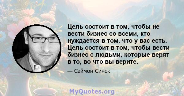 Цель состоит в том, чтобы не вести бизнес со всеми, кто нуждается в том, что у вас есть. Цель состоит в том, чтобы вести бизнес с людьми, которые верят в то, во что вы верите.