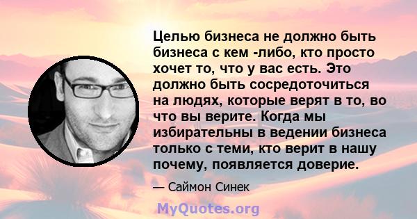 Целью бизнеса не должно быть бизнеса с кем -либо, кто просто хочет то, что у вас есть. Это должно быть сосредоточиться на людях, которые верят в то, во что вы верите. Когда мы избирательны в ведении бизнеса только с