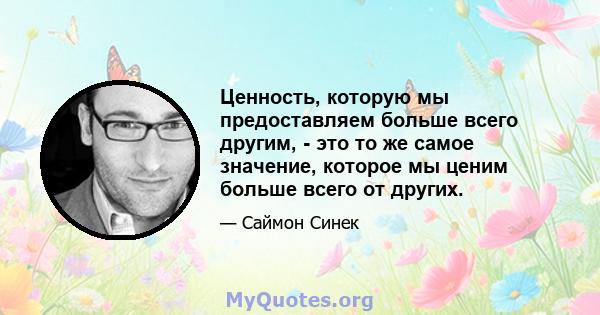 Ценность, которую мы предоставляем больше всего другим, - это то же самое значение, которое мы ценим больше всего от других.