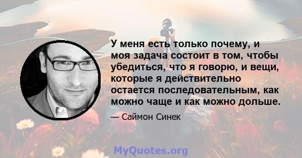 У меня есть только почему, и моя задача состоит в том, чтобы убедиться, что я говорю, и вещи, которые я действительно остается последовательным, как можно чаще и как можно дольше.