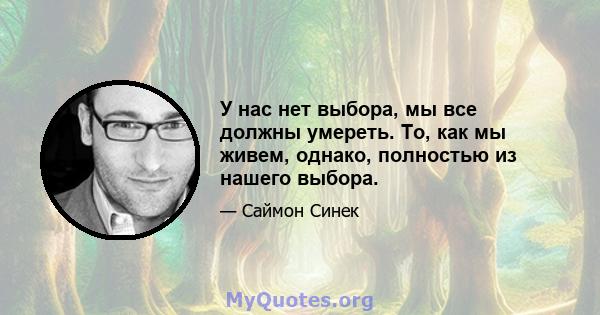 У нас нет выбора, мы все должны умереть. То, как мы живем, однако, полностью из нашего выбора.