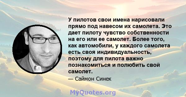 У пилотов свои имена нарисовали прямо под навесом их самолета. Это дает пилоту чувство собственности на его или ее самолет. Более того, как автомобили, у каждого самолета есть своя индивидуальность, поэтому для пилота