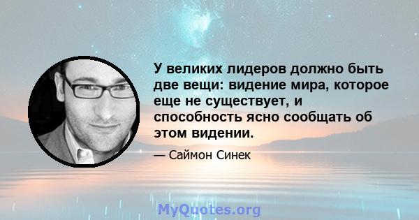 У великих лидеров должно быть две вещи: видение мира, которое еще не существует, и способность ясно сообщать об этом видении.