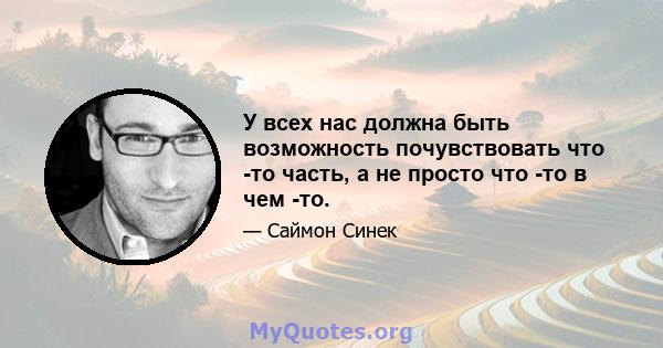 У всех нас должна быть возможность почувствовать что -то часть, а не просто что -то в чем -то.