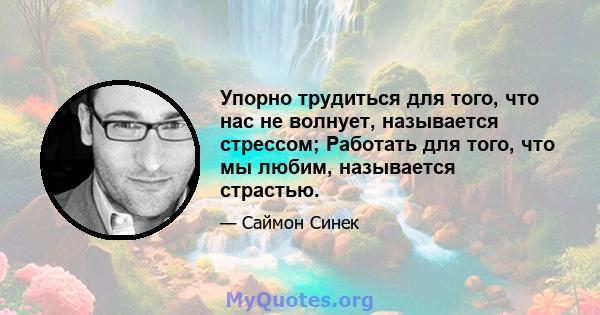 Упорно трудиться для того, что нас не волнует, называется стрессом; Работать для того, что мы любим, называется страстью.