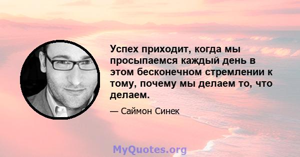 Успех приходит, когда мы просыпаемся каждый день в этом бесконечном стремлении к тому, почему мы делаем то, что делаем.