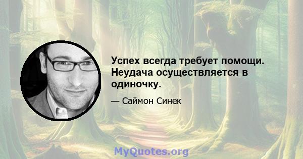 Успех всегда требует помощи. Неудача осуществляется в одиночку.