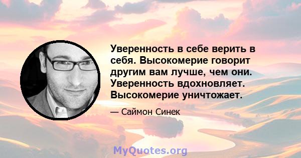 Уверенность в себе верить в себя. Высокомерие говорит другим вам лучше, чем они. Уверенность вдохновляет. Высокомерие уничтожает.