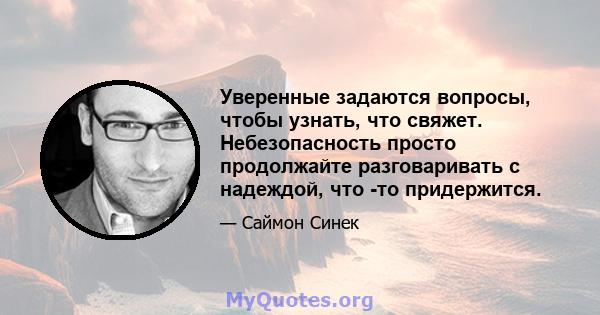 Уверенные задаются вопросы, чтобы узнать, что свяжет. Небезопасность просто продолжайте разговаривать с надеждой, что -то придержится.