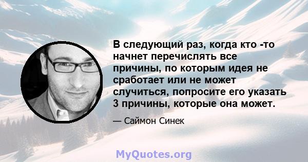 В следующий раз, когда кто -то начнет перечислять все причины, по которым идея не сработает или не может случиться, попросите его указать 3 причины, которые она может.