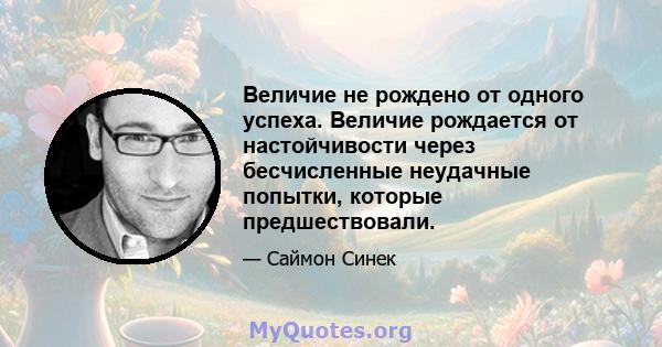 Величие не рождено от одного успеха. Величие рождается от настойчивости через бесчисленные неудачные попытки, которые предшествовали.