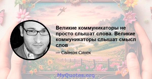 Великие коммуникаторы не просто слышат слова. Великие коммуникаторы слышат смысл слов