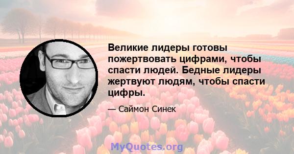 Великие лидеры готовы пожертвовать цифрами, чтобы спасти людей. Бедные лидеры жертвуют людям, чтобы спасти цифры.