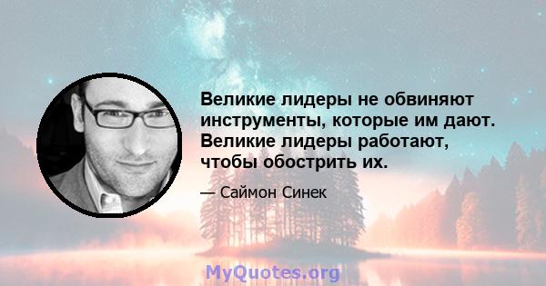 Великие лидеры не обвиняют инструменты, которые им дают. Великие лидеры работают, чтобы обострить их.