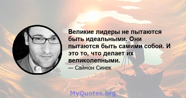 Великие лидеры не пытаются быть идеальными. Они пытаются быть самими собой. И это то, что делает их великолепными.