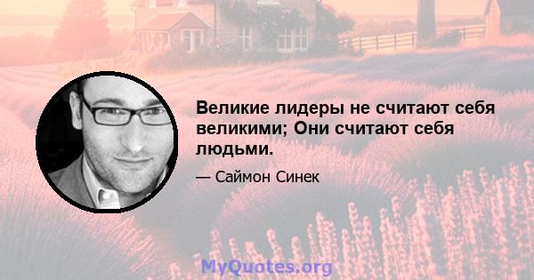 Великие лидеры не считают себя великими; Они считают себя людьми.