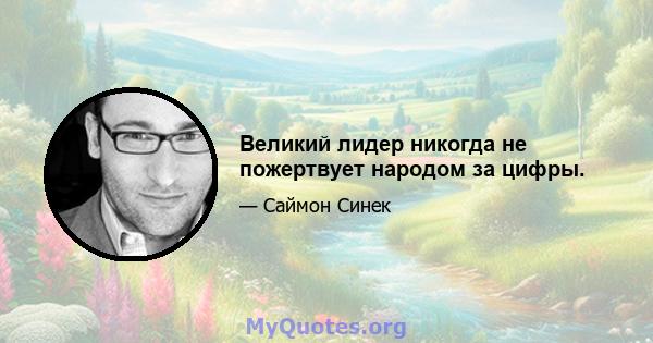 Великий лидер никогда не пожертвует народом за цифры.