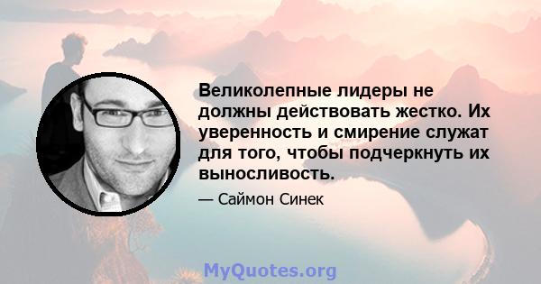 Великолепные лидеры не должны действовать жестко. Их уверенность и смирение служат для того, чтобы подчеркнуть их выносливость.