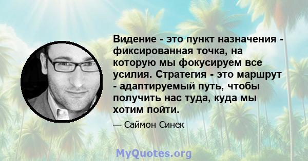 Видение - это пункт назначения - фиксированная точка, на которую мы фокусируем все усилия. Стратегия - это маршрут - адаптируемый путь, чтобы получить нас туда, куда мы хотим пойти.