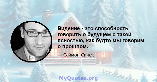 Видение - это способность говорить о будущем с такой ясностью, как будто мы говорим о прошлом.