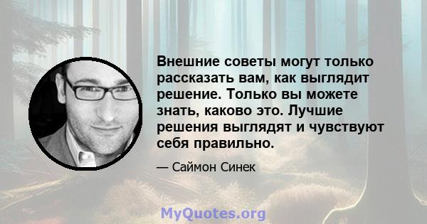 Внешние советы могут только рассказать вам, как выглядит решение. Только вы можете знать, каково это. Лучшие решения выглядят и чувствуют себя правильно.