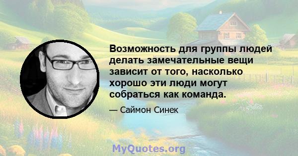 Возможность для группы людей делать замечательные вещи зависит от того, насколько хорошо эти люди могут собраться как команда.