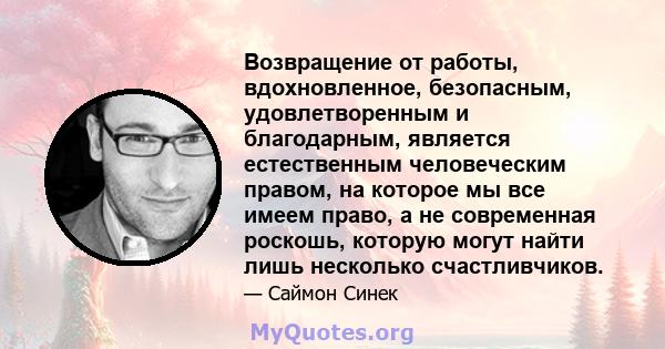 Возвращение от работы, вдохновленное, безопасным, удовлетворенным и благодарным, является естественным человеческим правом, на которое мы все имеем право, а не современная роскошь, которую могут найти лишь несколько