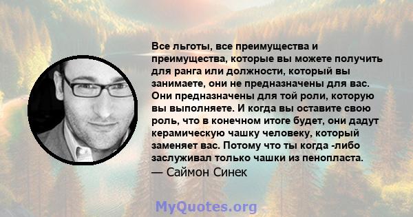 Все льготы, все преимущества и преимущества, которые вы можете получить для ранга или должности, который вы занимаете, они не предназначены для вас. Они предназначены для той роли, которую вы выполняете. И когда вы