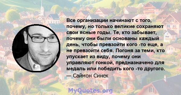 Все организации начинают с того, почему, но только великие сохраняют свои ясные годы. Те, кто забывает, почему они были основаны каждый день, чтобы превзойти кого -то еще, а не превзойти себя. Погоня за теми, кто