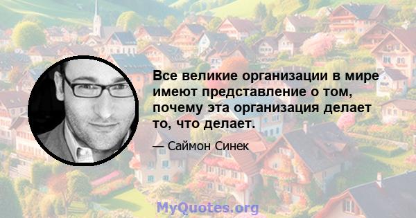 Все великие организации в мире имеют представление о том, почему эта организация делает то, что делает.