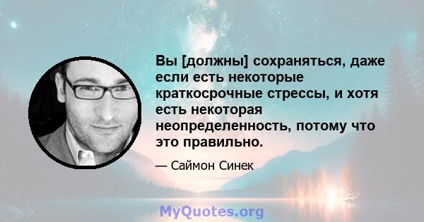 Вы [должны] сохраняться, даже если есть некоторые краткосрочные стрессы, и хотя есть некоторая неопределенность, потому что это правильно.