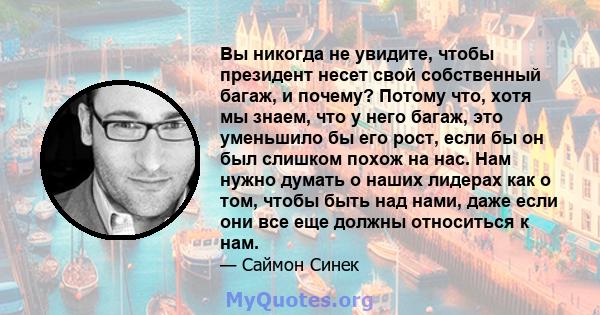 Вы никогда не увидите, чтобы президент несет свой собственный багаж, и почему? Потому что, хотя мы знаем, что у него багаж, это уменьшило бы его рост, если бы он был слишком похож на нас. Нам нужно думать о наших