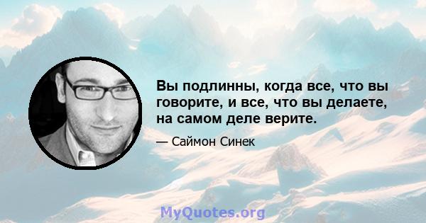 Вы подлинны, когда все, что вы говорите, и все, что вы делаете, на самом деле верите.