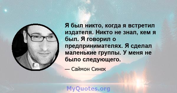 Я был никто, когда я встретил издателя. Никто не знал, кем я был. Я говорил о предпринимателях. Я сделал маленькие группы. У меня не было следующего.