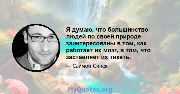 Я думаю, что большинство людей по своей природе заинтересованы в том, как работает их мозг, в том, что заставляет их тикать.