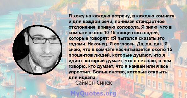 Я хожу на каждую встречу, в каждую комнату и для каждой речи, понимая стандартное отклонение, кривую колокола. Я знаю, что в комнате около 10-15 процентов людей, которые говорят: «Я пытался сказать это годами. Наконец.