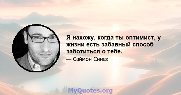 Я нахожу, когда ты оптимист, у жизни есть забавный способ заботиться о тебе.