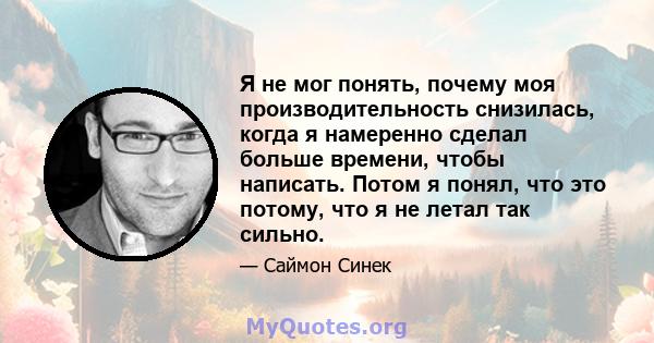 Я не мог понять, почему моя производительность снизилась, когда я намеренно сделал больше времени, чтобы написать. Потом я понял, что это потому, что я не летал так сильно.