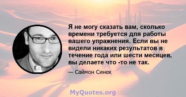 Я не могу сказать вам, сколько времени требуется для работы вашего упражнения. Если вы не видели никаких результатов в течение года или шести месяцев, вы делаете что -то не так.