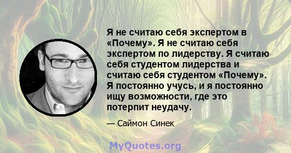 Я не считаю себя экспертом в «Почему». Я не считаю себя экспертом по лидерству. Я считаю себя студентом лидерства и считаю себя студентом «Почему». Я постоянно учусь, и я постоянно ищу возможности, где это потерпит