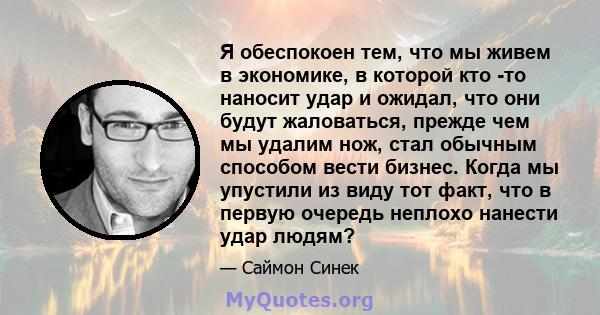 Я обеспокоен тем, что мы живем в экономике, в которой кто -то наносит удар и ожидал, что они будут жаловаться, прежде чем мы удалим нож, стал обычным способом вести бизнес. Когда мы упустили из виду тот факт, что в