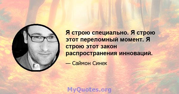 Я строю специально. Я строю этот переломный момент. Я строю этот закон распространения инноваций.